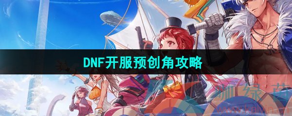 《DNF手游》开服预创角攻略