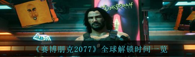 《赛博朋克2077》全球解锁时间一览